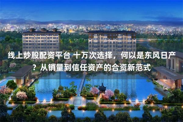 线上炒股配资平台 十万次选择，何以是东风日产？从销量到信任资产的合资新范式