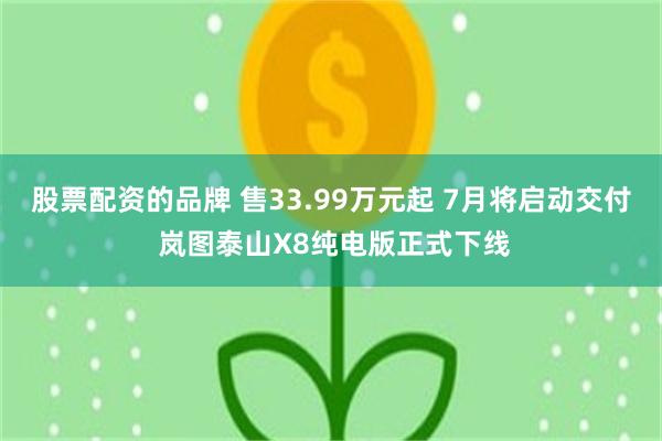 股票配资的品牌 售33.99万元起 7月将启动交付 岚图泰山X8纯电版正式下线