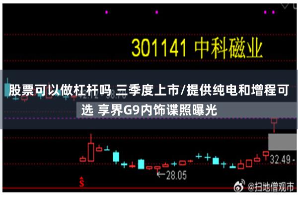 股票可以做杠杆吗 三季度上市/提供纯电和增程可选 享界G9内饰谍照曝光