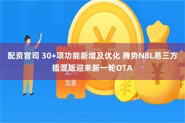配资官司 30+项功能新增及优化 腾势N8L易三方插混版迎来新一轮OTA