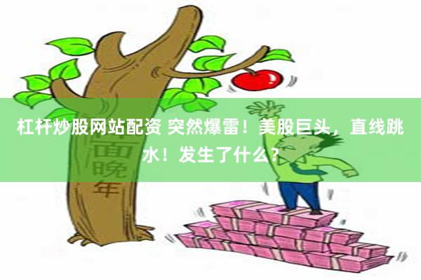 杠杆炒股网站配资 突然爆雷！美股巨头，直线跳水！发生了什么？