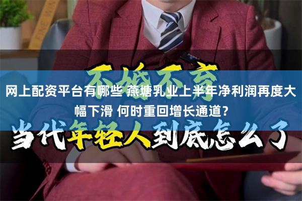 网上配资平台有哪些 燕塘乳业上半年净利润再度大幅下滑 何时重回增长通道？
