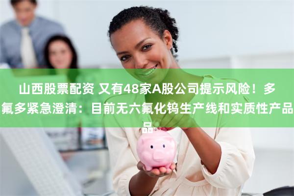 山西股票配资 又有48家A股公司提示风险！多氟多紧急澄清：目前无六氟化钨生产线和实质性产品