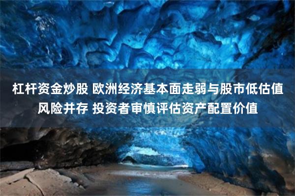 杠杆资金炒股 欧洲经济基本面走弱与股市低估值风险并存 投资者审慎评估资产配置价值