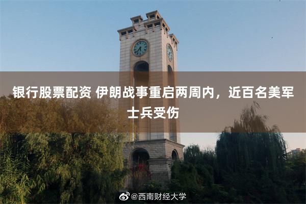 银行股票配资 伊朗战事重启两周内，近百名美军士兵受伤