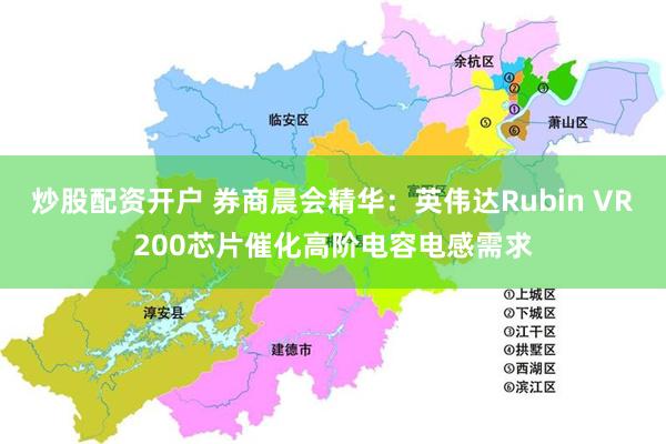 炒股配资开户 券商晨会精华：英伟达Rubin VR200芯片催化高阶电容电感需求