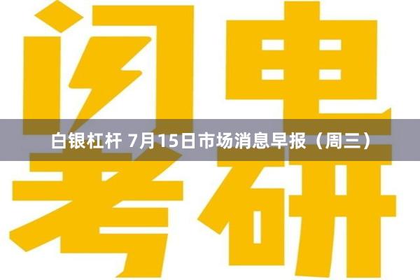 白银杠杆 7月15日市场消息早报（周三）