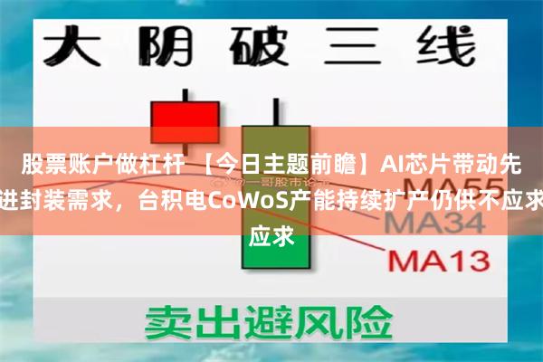 股票账户做杠杆 【今日主题前瞻】AI芯片带动先进封装需求，台积电CoWoS产能持续扩产仍供不应求