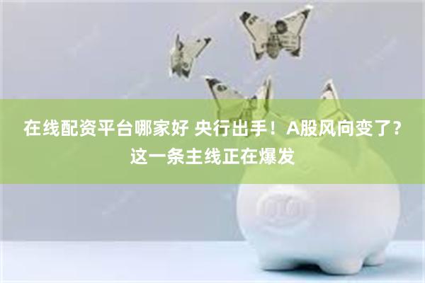在线配资平台哪家好 央行出手！A股风向变了？这一条主线正在爆发