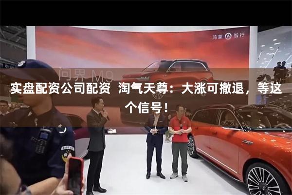 实盘配资公司配资 淘气天尊:大涨可撤退,等这个信号!