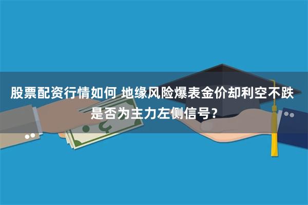 股票配资行情如何 地缘风险爆表金价却利空不跌 是否为主力左侧信号？