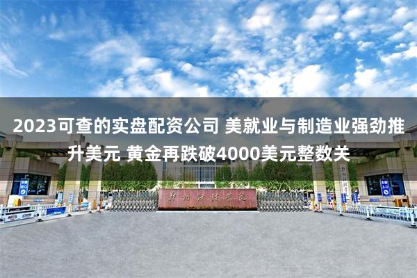 2023可查的实盘配资公司 美就业与制造业强劲推升美元 黄金再跌破4000美元整数关