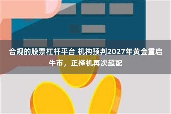 合规的股票杠杆平台 机构预判2027年黄金重启牛市，正择机再次超配