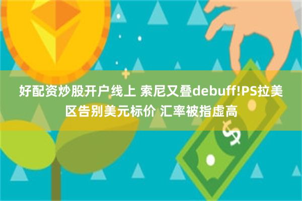 好配资炒股开户线上 索尼又叠debuff!PS拉美区告别美元标价 汇率被指虚高