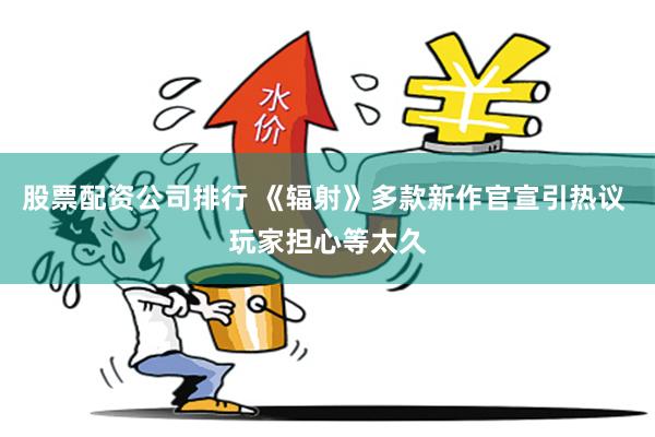 股票配资公司排行 《辐射》多款新作官宣引热议 玩家担心等太久