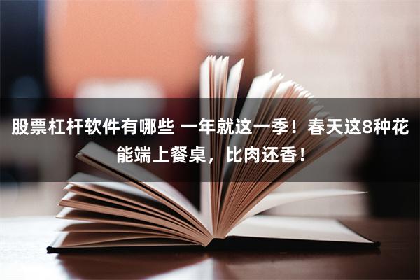 股票杠杆软件有哪些 一年就这一季！春天这8种花能端上餐桌，比肉还香！