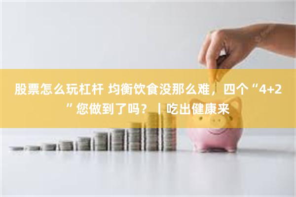 股票怎么玩杠杆 均衡饮食没那么难，四个“4+2”您做到了吗？丨吃出健康来