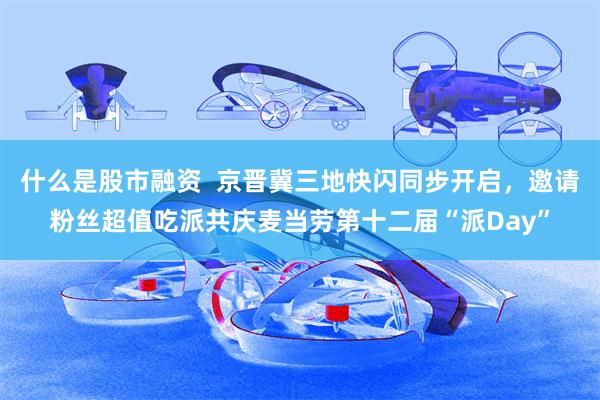 什么是股市融资  京晋冀三地快闪同步开启，邀请粉丝超值吃派共庆麦当劳第十二届“派Day”