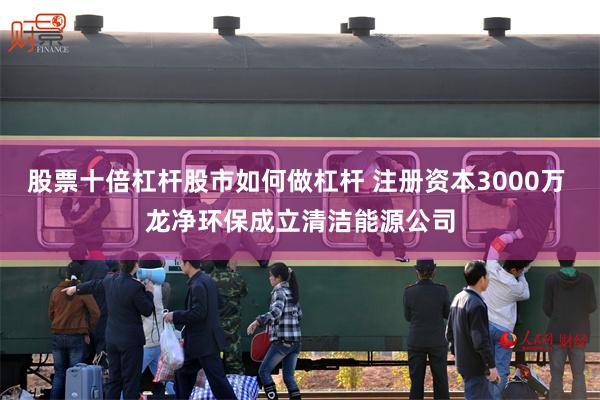 股票十倍杠杆股市如何做杠杆 注册资本3000万 龙净环保成立清洁能源公司