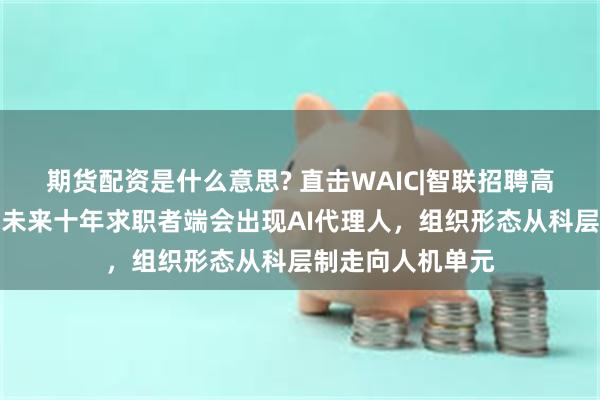 期货配资是什么意思? 直击WAIC|智联招聘高级副总裁白岩：未来十年求职者端会出现AI代理人，组织形态从科层制走向人机单元