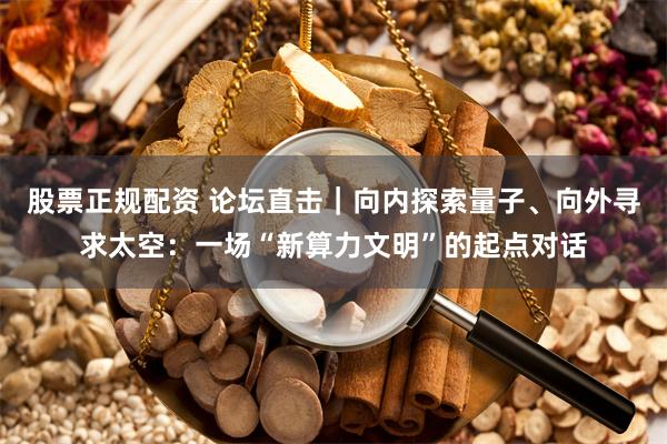股票正规配资 论坛直击｜向内探索量子、向外寻求太空：一场“新算力文明”的起点对话