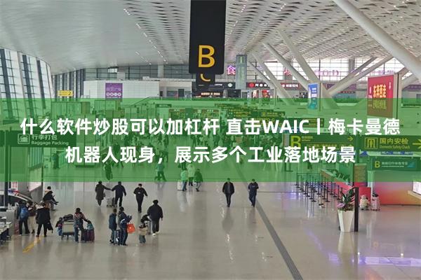什么软件炒股可以加杠杆 直击WAIC丨梅卡曼德机器人现身，展示多个工业落地场景