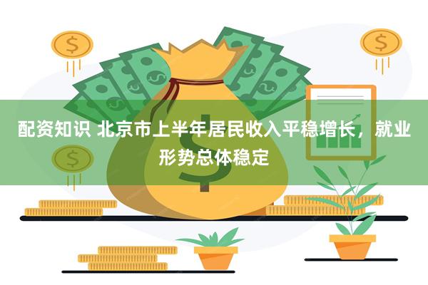 配资知识 北京市上半年居民收入平稳增长，就业形势总体稳定