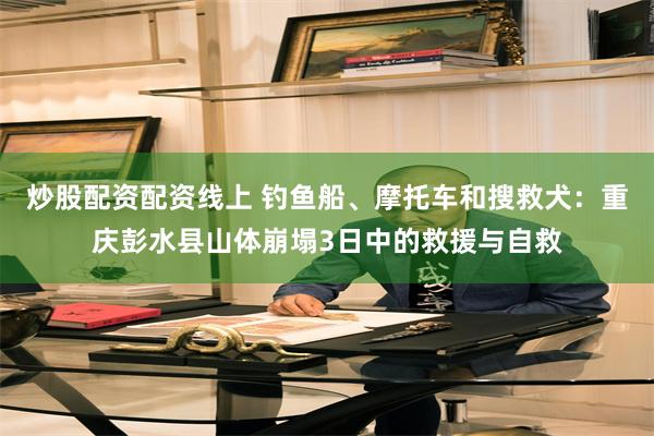 炒股配资配资线上 钓鱼船、摩托车和搜救犬:重庆彭水县山体崩塌3日中的救援与自救