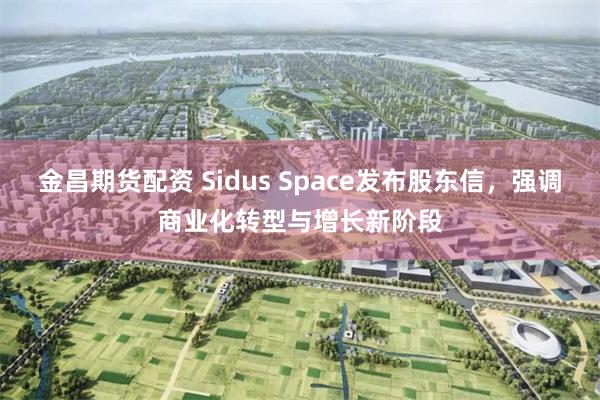 金昌期货配资 Sidus Space发布股东信，强调商业化转型与增长新阶段