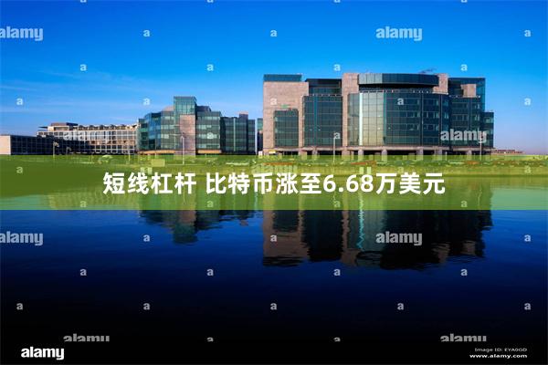 短线杠杆 比特币涨至6.68万美元