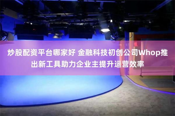 炒股配资平台哪家好 金融科技初创公司Whop推出新工具助力企业主提升运营效率