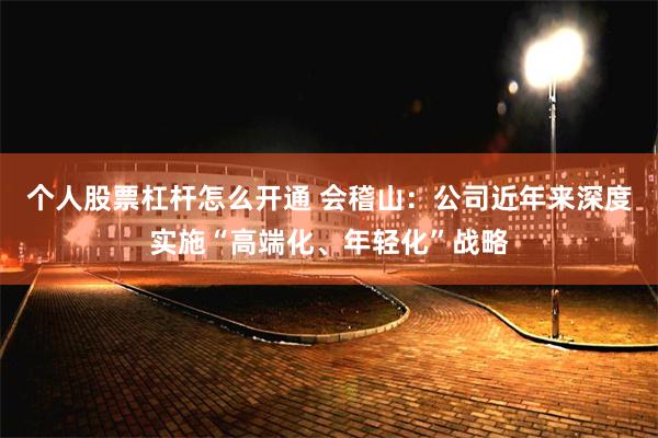 个人股票杠杆怎么开通 会稽山：公司近年来深度实施“高端化、年轻化”战略