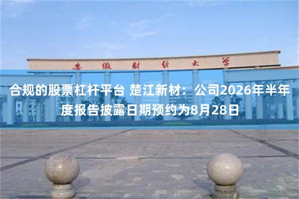 合规的股票杠杆平台 楚江新材：公司2026年半年度报告披露日期预约为8月28日