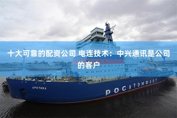 十大可靠的配资公司 电连技术：中兴通讯是公司的客户