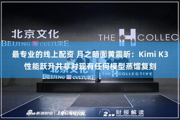 最专业的线上配资 月之暗面黄震昕：Kimi K3性能跃升并非对现有任何模型蒸馏复刻