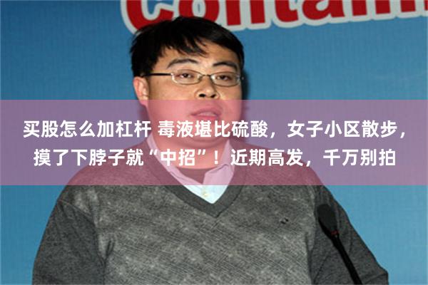 买股怎么加杠杆 毒液堪比硫酸，女子小区散步，摸了下脖子就“中招”！近期高发，千万别拍