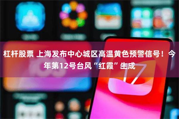 杠杆股票 上海发布中心城区高温黄色预警信号!今年第12号台风“红霞”生成