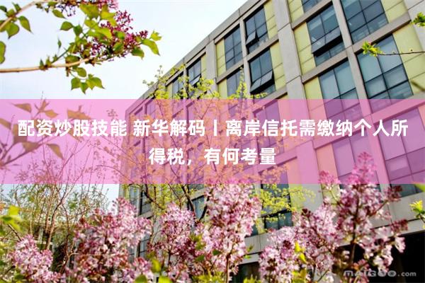 配资炒股技能 新华解码丨离岸信托需缴纳个人所得税，有何考量