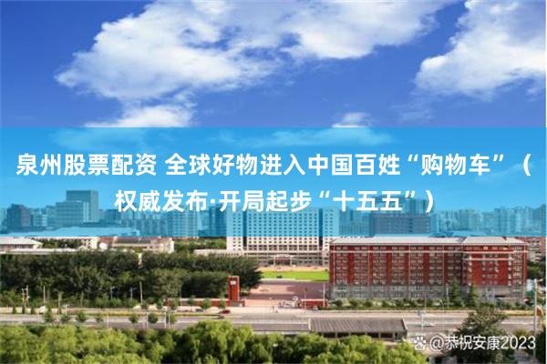 泉州股票配资 全球好物进入中国百姓“购物车”（权威发布·开局起步“十五五”）