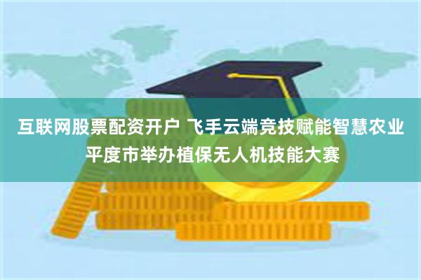 互联网股票配资开户 飞手云端竞技赋能智慧农业 平度市举办植保无人机技能大赛
