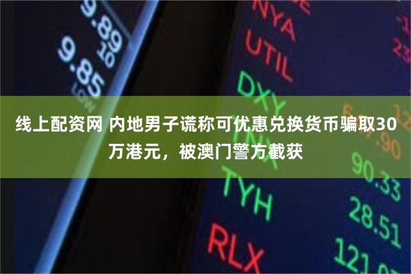 线上配资网 内地男子谎称可优惠兑换货币骗取30万港元,被澳门警方截获