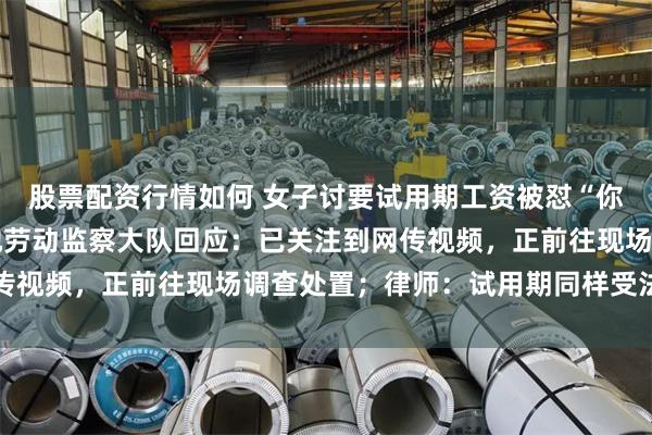 股票配资行情如何 女子讨要试用期工资被怼“你只值1元1小时”，当地劳动监察大队回应：已关注到网传视频，正前往现场调查处置；律师：试用期同样受法律保护