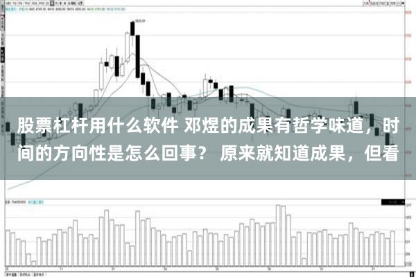 股票杠杆用什么软件 邓煜的成果有哲学味道，时间的方向性是怎么回事？ 原来就知道成果，但看