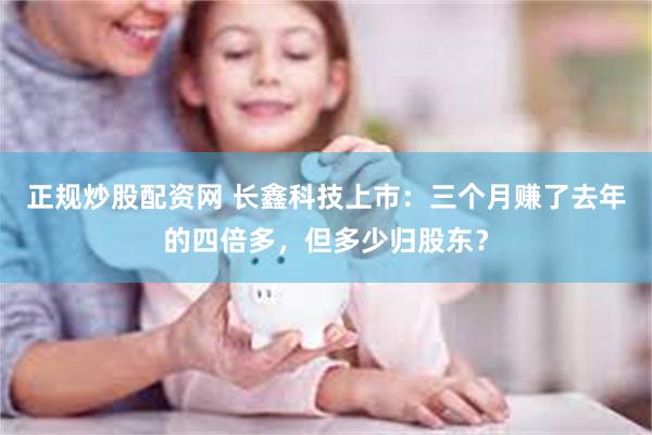 正规炒股配资网 长鑫科技上市：三个月赚了去年的四倍多，但多少归股东？