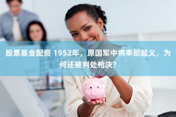 股票基金配资 1952年，原国军中将率部起义，为何还被判处枪决？