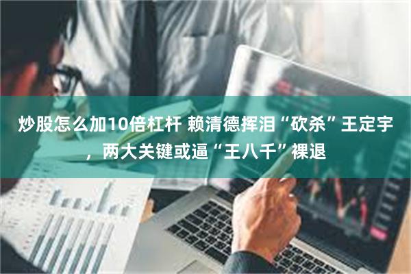 炒股怎么加10倍杠杆 赖清德挥泪“砍杀”王定宇，两大关键或逼“王八千”裸退