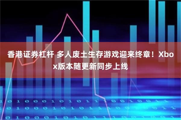 香港证券杠杆 多人废土生存游戏迎来终章！Xbox版本随更新同步上线
