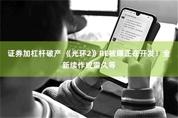 证券加杠杆破产 《光环2》RE被曝正在开发！全新续作或需久等