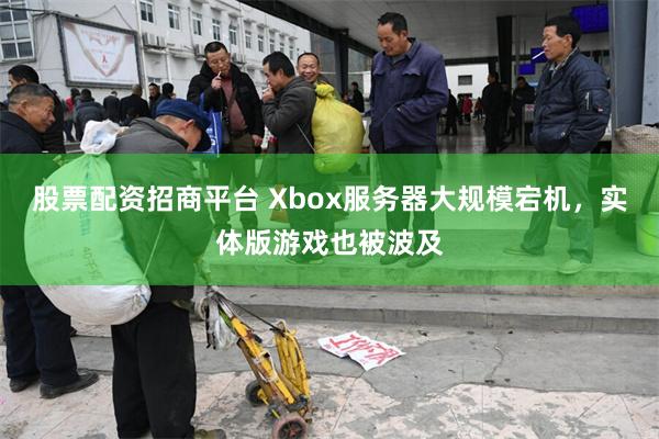股票配资招商平台 Xbox服务器大规模宕机，实体版游戏也被波及