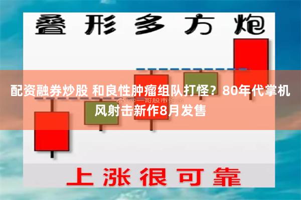 配资融券炒股 和良性肿瘤组队打怪？80年代掌机风射击新作8月发售